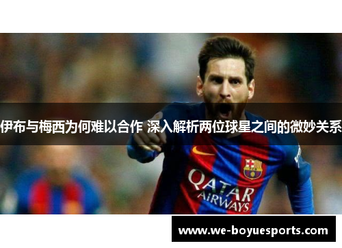 伊布与梅西为何难以合作 深入解析两位球星之间的微妙关系