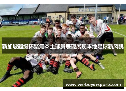 新加坡超级杯聚焦本土球员表现展现本地足球新风貌 新加坡超级杯聚焦本土球员表现展现本地足球新风貌