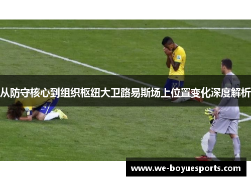 从防守核心到组织枢纽大卫路易斯场上位置变化深度解析 从防守核心到组织枢纽大卫路易斯场上位置变化深度解析