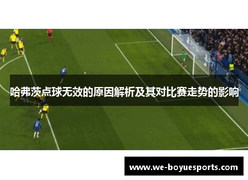 哈弗茨点球无效的原因解析及其对比赛走势的影响 哈弗茨点球无效的原因解析及其对比赛走势的影响