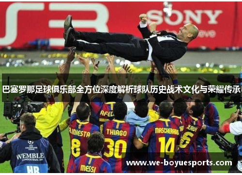 巴塞罗那足球俱乐部全方位深度解析球队历史战术文化与荣耀传承 巴塞罗那足球俱乐部全方位深度解析球队历史战术文化与荣耀传承