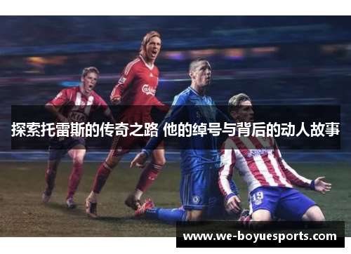 探索托雷斯的传奇之路 他的绰号与背后的动人故事