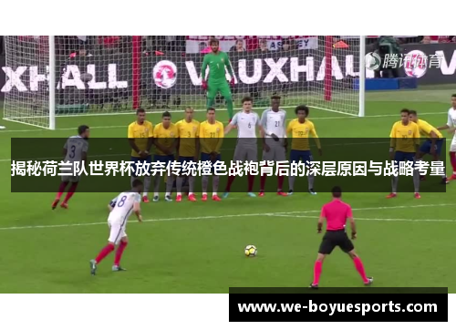 揭秘荷兰队世界杯放弃传统橙色战袍背后的深层原因与战略考量