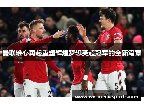 曼联雄心再起重塑辉煌梦想英超冠军的全新篇章