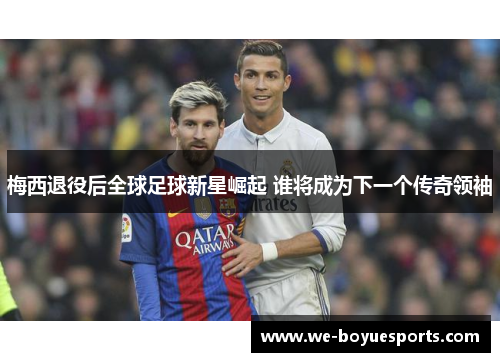 梅西退役后全球足球新星崛起 谁将成为下一个传奇领袖