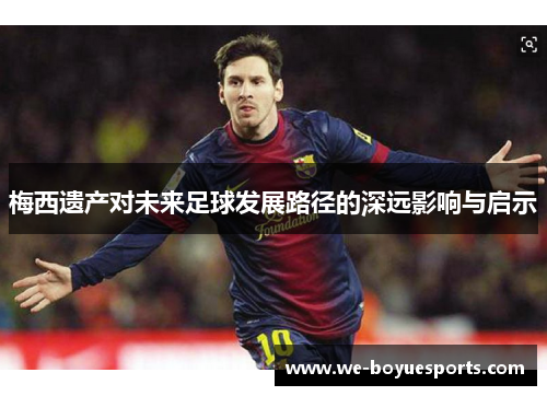 梅西遗产对未来足球发展路径的深远影响与启示