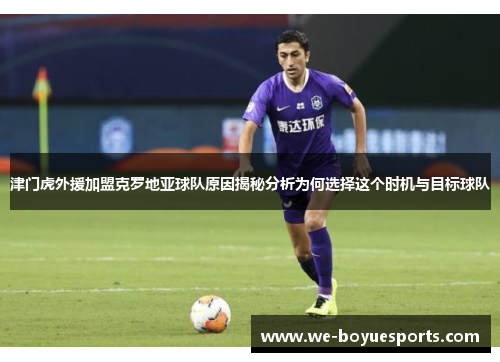 津门虎外援加盟克罗地亚球队原因揭秘分析为何选择这个时机与目标球队 津门虎外援加盟克罗地亚球队原因揭秘分析为何选择这个时机与目标球队