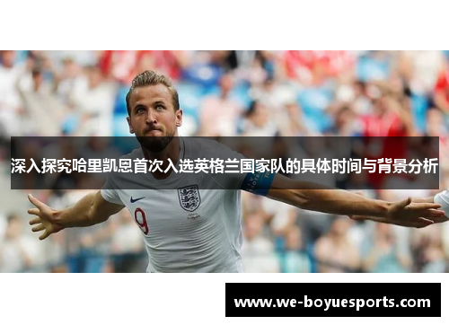 深入探究哈里凯恩首次入选英格兰国家队的具体时间与背景分析
