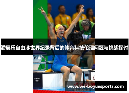 潘展乐自由泳世界纪录背后的体育科技伦理问题与挑战探讨 潘展乐自由泳世界纪录背后的体育科技伦理问题与挑战探讨