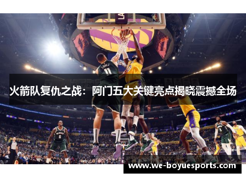 火箭队复仇之战:阿门五大关键亮点揭晓震撼全场 火箭队复仇之战:阿门五大关键亮点揭晓震撼全场