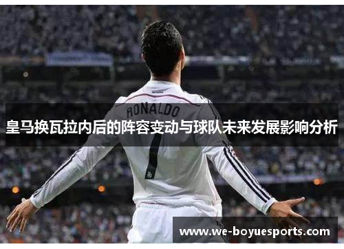皇马换瓦拉内后的阵容变动与球队未来发展影响分析 皇马换瓦拉内后的阵容变动与球队未来发展影响分析