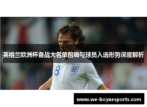 英格兰欧洲杯备战大名单前瞻与球员入选形势深度解析