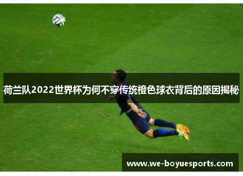 荷兰队2022世界杯为何不穿传统橙色球衣背后的原因揭秘