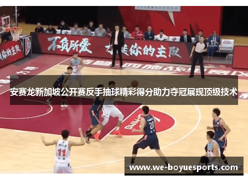 安赛龙新加坡公开赛反手抽球精彩得分助力夺冠展现顶级技术 安赛龙新加坡公开赛反手抽球精彩得分助力夺冠展现顶级技术