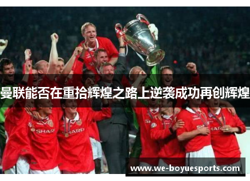 曼联能否在重拾辉煌之路上逆袭成功再创辉煌 曼联能否在重拾辉煌之路上逆袭成功再创辉煌