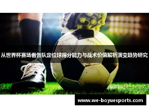 从世界杯赛场看各队定位球得分能力与战术价值解析演变趋势研究