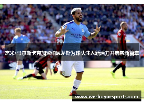 杰米·马尔斯卡克加盟伯恩茅斯为球队注入新活力开启崭新篇章