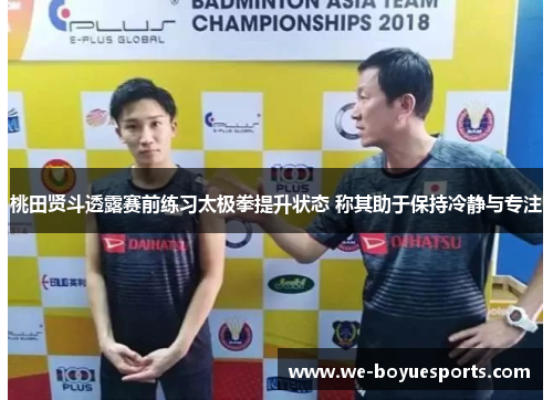 桃田贤斗透露赛前练习太极拳提升状态 称其助于保持冷静与专注