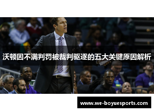 沃顿因不满判罚被裁判驱逐的五大关键原因解析