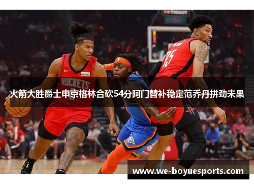 火箭大胜爵士申京格林合砍54分阿门替补稳定范乔丹拼劲未果 火箭大胜爵士申京格林合砍54分阿门替补稳定范乔丹拼劲未果