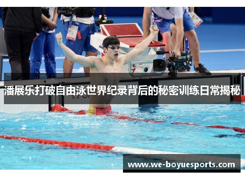 潘展乐打破自由泳世界纪录背后的秘密训练日常揭秘 潘展乐打破自由泳世界纪录背后的秘密训练日常揭秘