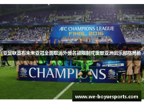 亚足联宣布未来亚冠全面取消外援名额限制或重塑亚洲俱乐部格局新 亚足联宣布未来亚冠全面取消外援名额限制或重塑亚洲俱乐部格局新