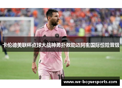 卡伦德美联杯点球大战神勇扑救助迈阿密国际惊险晋级 卡伦德美联杯点球大战神勇扑救助迈阿密国际惊险晋级