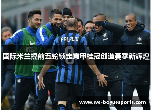 国际米兰提前五轮锁定意甲桂冠创造赛季新辉煌 国际米兰提前五轮锁定意甲桂冠创造赛季新辉煌