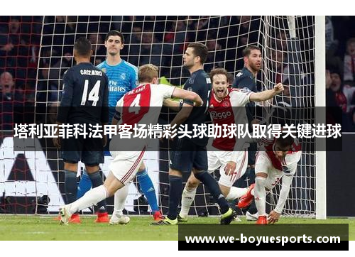 塔利亚菲科法甲客场精彩头球助球队取得关键进球 塔利亚菲科法甲客场精彩头球助球队取得关键进球
