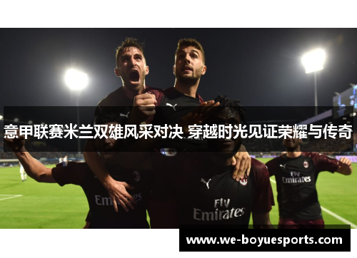 意甲联赛米兰双雄风采对决 穿越时光见证荣耀与传奇