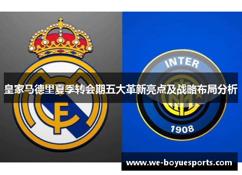 皇家马德里夏季转会期五大革新亮点及战略布局分析