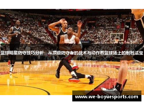篮球明星防守技巧分析：从顶级防守者的战术与动作看篮球场上的制胜法宝