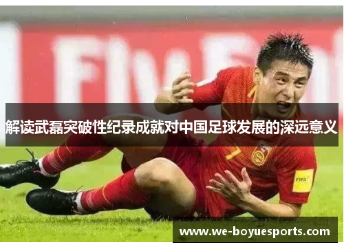 解读武磊突破性纪录成就对中国足球发展的深远意义 解读武磊突破性纪录成就对中国足球发展的深远意义