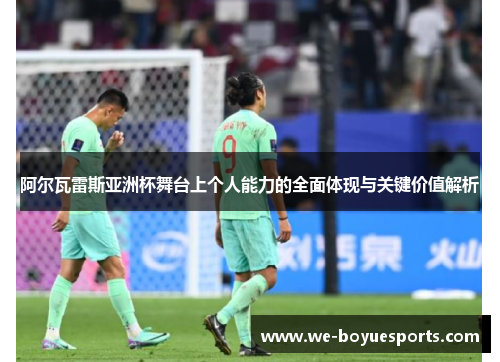 阿尔瓦雷斯亚洲杯舞台上个人能力的全面体现与关键价值解析 阿尔瓦雷斯亚洲杯舞台上个人能力的全面体现与关键价值解析